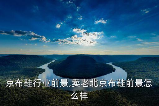 京布鞋行业前景,卖老北京布鞋前景怎么样