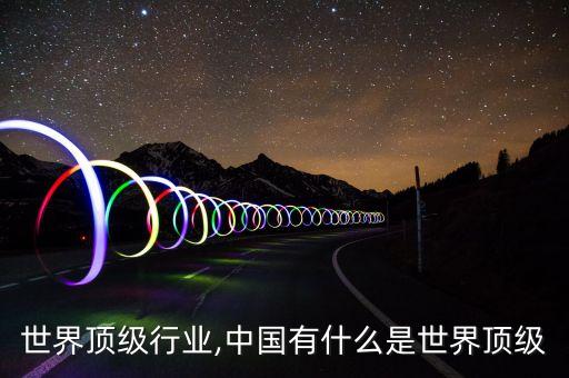 世界顶级行业,中国有什么是世界顶级