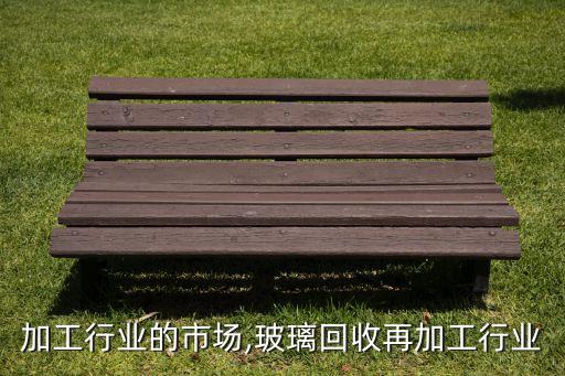 玻璃加工行业的市场,玻璃回收再加工行业