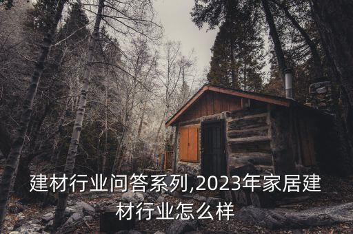 家居建材行业问答系列,2023年家居建材行业怎么样
