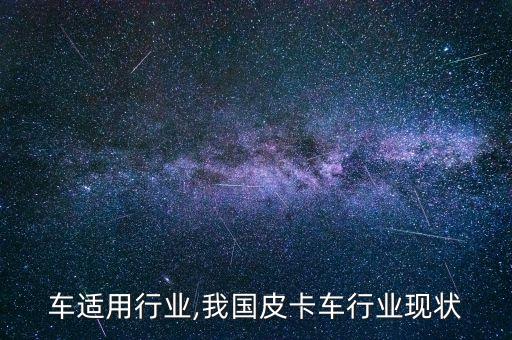 车适用行业,我国皮卡车行业现状