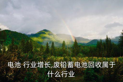 铅蓄电池 行业增长,废铅蓄电池回收属于什么行业