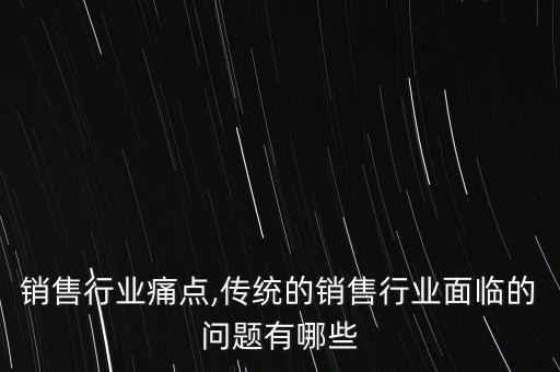 传统销售行业痛点,传统的销售行业面临的问题有哪些