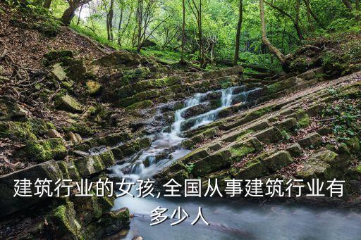 从事建筑行业的女孩,全国从事建筑行业有多少人
