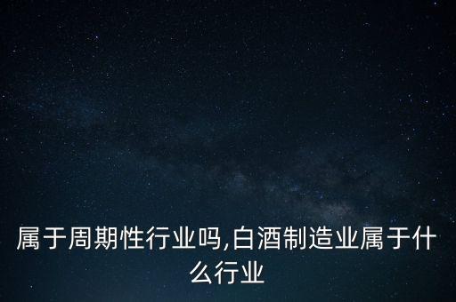白酒属于周期性行业吗,白酒制造业属于什么行业