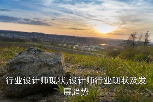 行业设计师现状,设计师行业现状及发展趋势