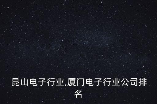  昆山电子行业,厦门电子行业公司排名