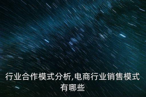 行业合作模式分析,电商行业销售模式有哪些