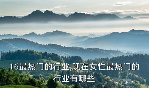 16最热门的行业,现在女性最热门的行业有哪些
