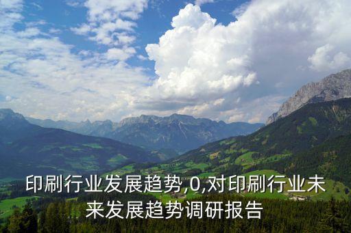 印刷行业发展趋势,0,对印刷行业未来发展趋势调研报告