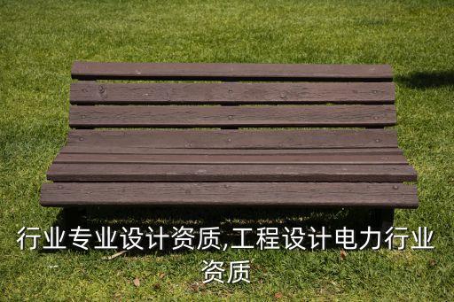 行业专业设计资质,工程设计电力行业资质