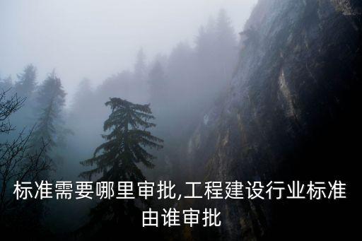 行业标准需要哪里审批,工程建设行业标准由谁审批