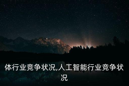 体行业竞争状况,人工智能行业竞争状况