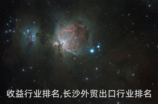 长沙收益行业排名,长沙外贸出口行业排名