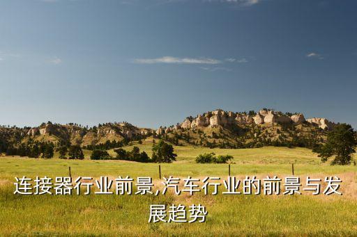 汽车连接器行业前景,汽车行业的前景与发展趋势