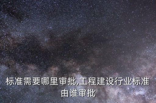 标准需要哪里审批,工程建设行业标准由谁审批