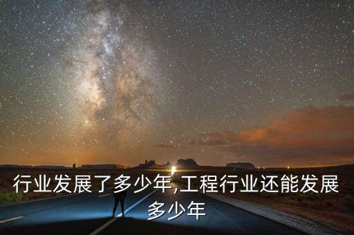 行业发展了多少年,工程行业还能发展多少年