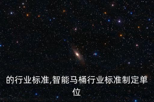 的行业标准,智能马桶行业标准制定单位