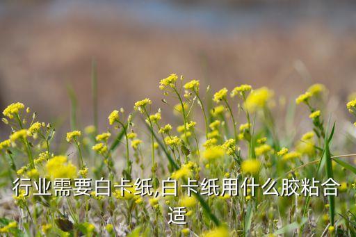 行业需要白卡纸,白卡纸用什么胶粘合适