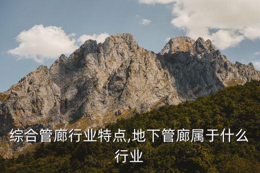 地下综合管廊行业特点,地下管廊属于什么行业