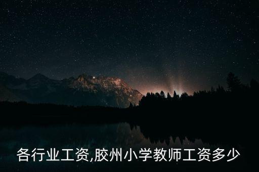 胶州各行业工资,胶州小学教师工资多少