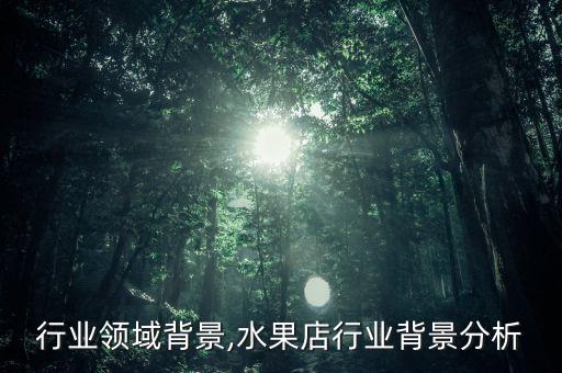 行业领域背景,水果店行业背景分析