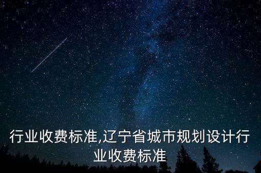 行业收费标准,辽宁省城市规划设计行业收费标准