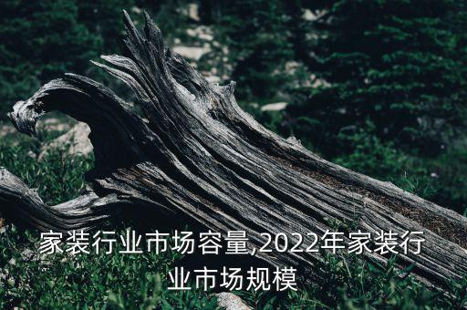 家装行业市场容量,2022年家装行业市场规模