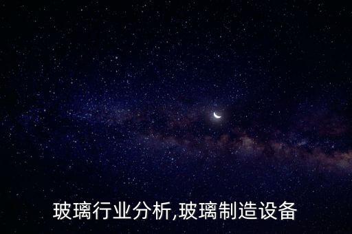 制造玻璃行业分析,玻璃制造设备