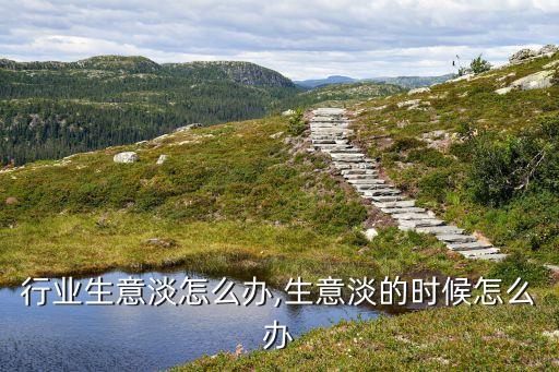 行业生意淡怎么办,生意淡的时候怎么办