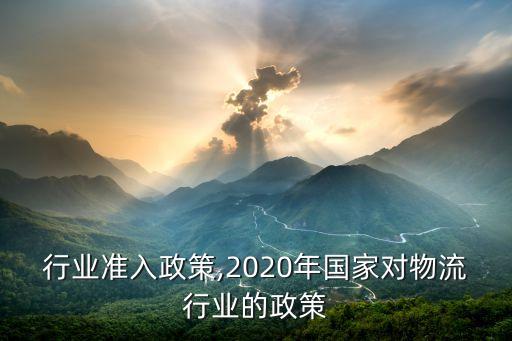 行业准入政策,2020年国家对物流行业的政策