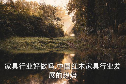 家具行业好做吗,中国红木家具行业发展的趋势
