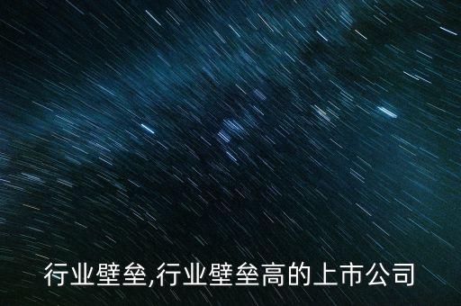 行业壁垒,行业壁垒高的上市公司