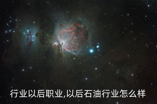 石油行业以后职业,以后石油行业怎么样