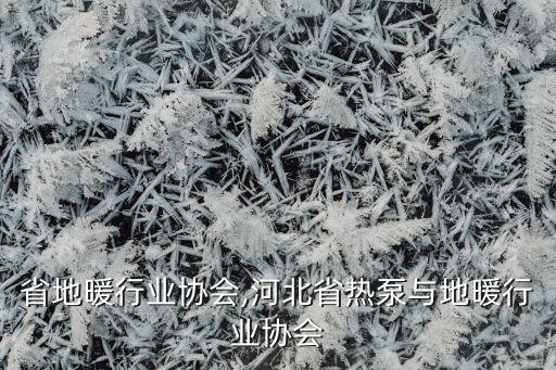 河南省地暖行业协会,河北省热泵与地暖行业协会
