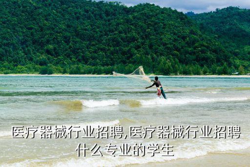 成都医疗器械行业招聘,医疗器械行业招聘什么专业的学生
