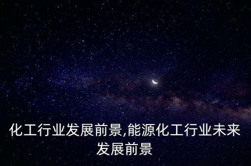 深圳化工行业发展前景,能源化工行业未来发展前景