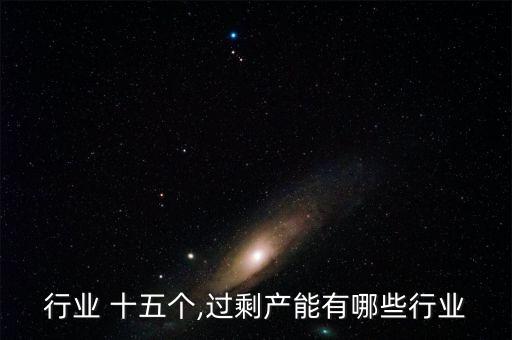 过剩行业 十五个,过剩产能有哪些行业