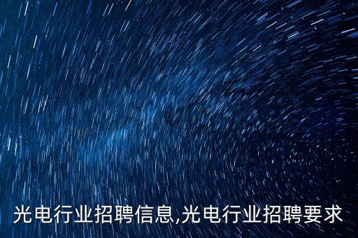 四川光电行业招聘信息,光电行业招聘要求
