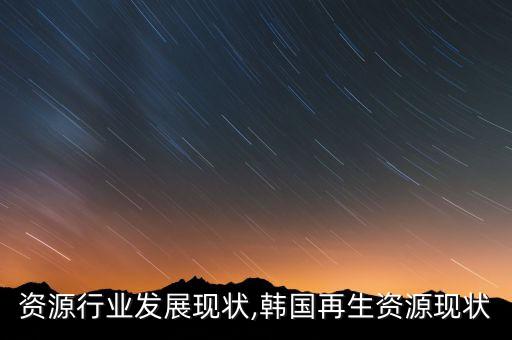 资源行业发展现状,韩国再生资源现状