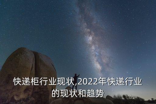 自助快递柜行业现状,2022年快递行业的现状和趋势