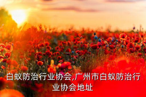 佛山白蚁防治行业协会,广州市白蚁防治行业协会地址