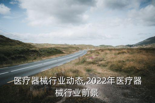 医疗器械行业动态,2022年医疗器械行业前景