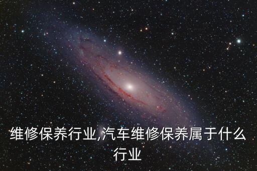 核电维修保养行业,汽车维修保养属于什么行业