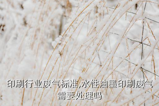 油墨印刷行业废气标准,水性油墨印刷废气需要处理吗