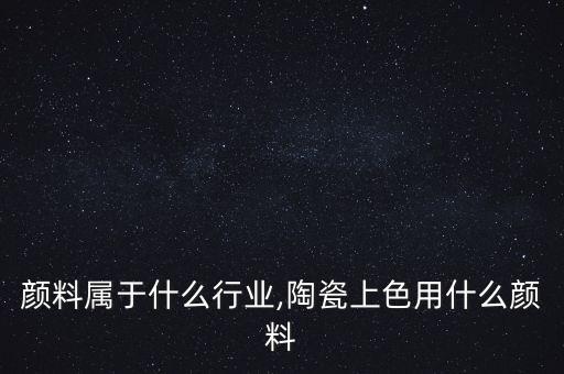 陶瓷颜料属于什么行业,陶瓷上色用什么颜料