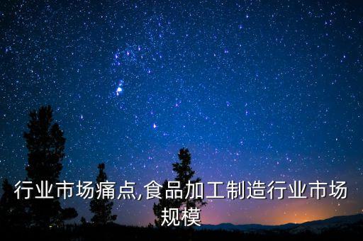 食品行业市场痛点,食品加工制造行业市场规模