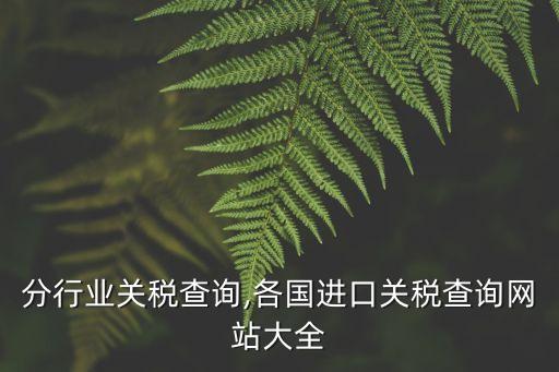 各国分行业关税查询,各国进口关税查询网站大全