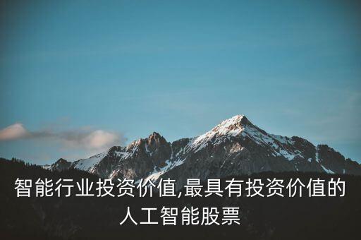 人工智能行业投资价值,最具有投资价值的人工智能股票