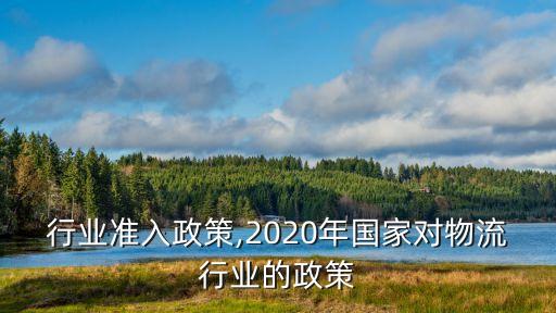 行业准入政策,2020年国家对物流行业的政策